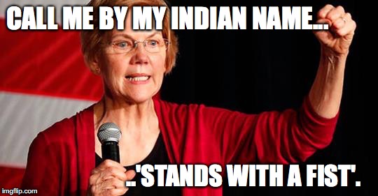 CALL ME BY MY INDIAN NAME... ..'STANDS WITH A FIST'. | image tagged in elizabeth warren | made w/ Imgflip meme maker