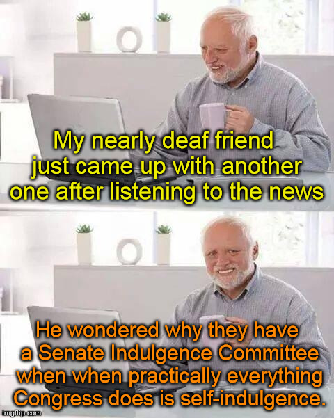 No intelligence required..... | My nearly deaf friend just came up with another one after listening to the news; He wondered why they have a Senate Indulgence Committee when when practically everything Congress does is self-indulgence. | image tagged in memes,hide the pain harold | made w/ Imgflip meme maker