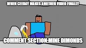mine dimonds | WHEN CEEDAY MAKES ANOTHER VIDEO FINALLY; COMMENT SECTION:MINE DIMONDS | image tagged in mine dimonds | made w/ Imgflip meme maker