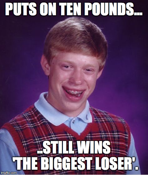 Bad Luck Brian Meme | PUTS ON TEN POUNDS... ..STILL WINS 'THE BIGGEST LOSER'. | image tagged in memes,bad luck brian | made w/ Imgflip meme maker