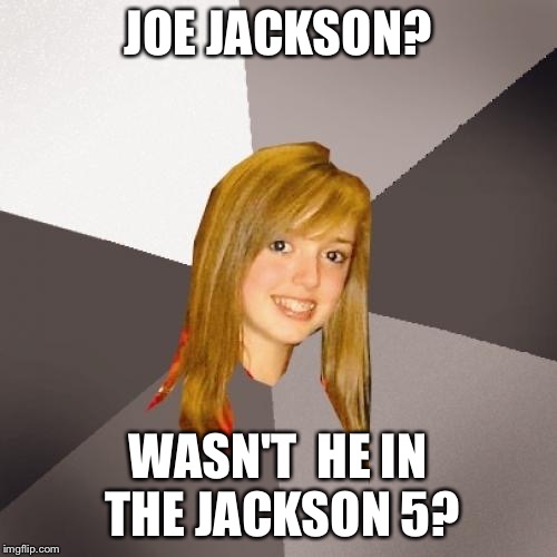 We needed a good Joe Jackson meme. | JOE JACKSON? WASN'T  HE IN THE JACKSON 5? | image tagged in memes,musically oblivious 8th grader,80s music,dank memes,michael jackson | made w/ Imgflip meme maker