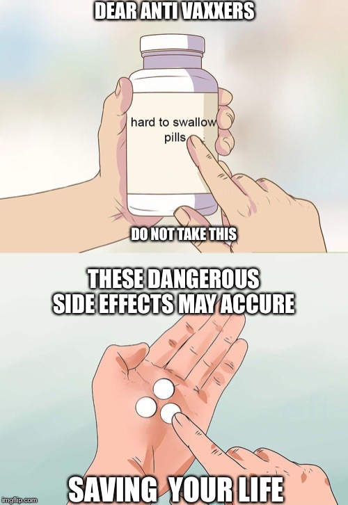 hard pills to swallow |  DEAR ANTI VAXXERS; DO NOT TAKE THIS; THESE DANGEROUS SIDE EFFECTS MAY ACCURE; SAVING  YOUR LIFE | image tagged in hard pills to swallow | made w/ Imgflip meme maker