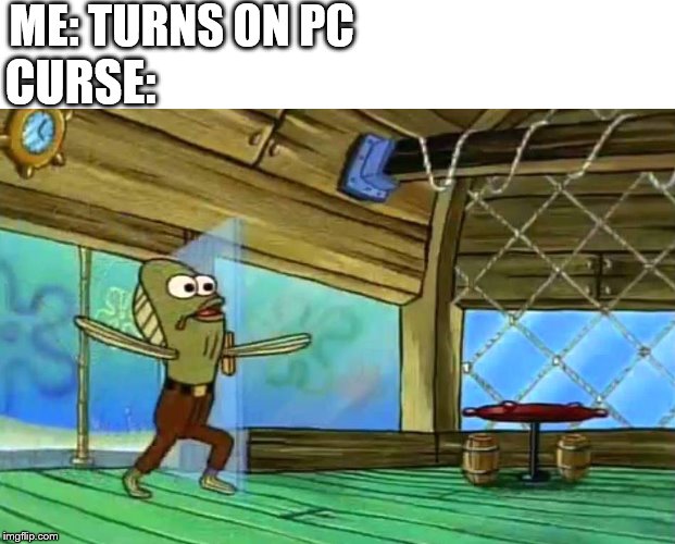 Rev up those fryers | ME: TURNS ON PC; CURSE: | image tagged in rev up those fryers | made w/ Imgflip meme maker
