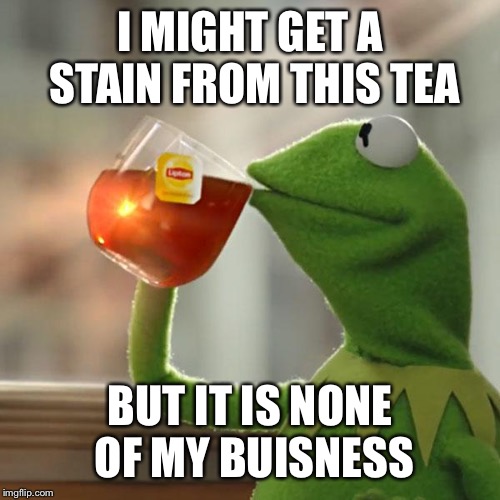 But That's None Of My Business Meme | I MIGHT GET A STAIN FROM THIS TEA; BUT IT IS NONE OF MY BUSINESS | image tagged in memes,but thats none of my business,kermit the frog | made w/ Imgflip meme maker