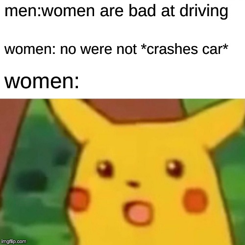 Surprised Pikachu Meme | men:women are bad at driving women: no were not *crashes car* women: | image tagged in memes,surprised pikachu | made w/ Imgflip meme maker