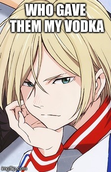 Yurio  | WHO GAVE THEM MY VODKA | image tagged in yurio | made w/ Imgflip meme maker