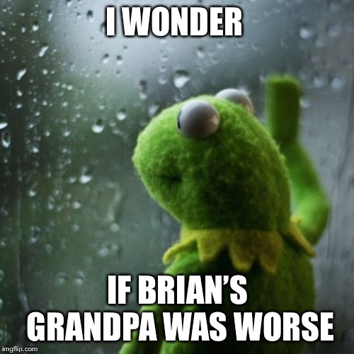 sometimes I wonder  | I WONDER IF BRIAN’S GRANDPA WAS WORSE | image tagged in sometimes i wonder | made w/ Imgflip meme maker