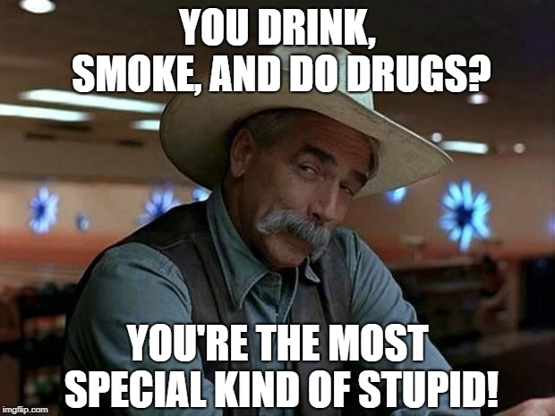 Stay smart. Stay clean. Stay alive. | YOU DRINK, SMOKE, AND DO DRUGS? YOU'RE THE MOST SPECIAL KIND OF STUPID! | image tagged in special kind of stupid,memes,sam elliott special kind of stupid | made w/ Imgflip meme maker