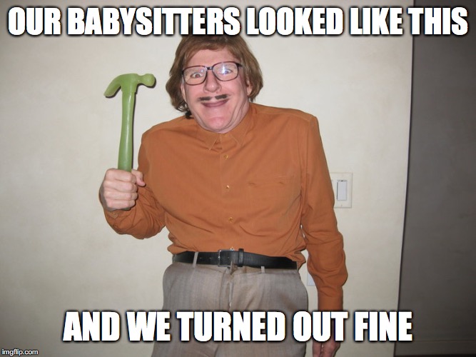 Lick hammer | OUR BABYSITTERS LOOKED LIKE THIS; AND WE TURNED OUT FINE | image tagged in lick hammer | made w/ Imgflip meme maker