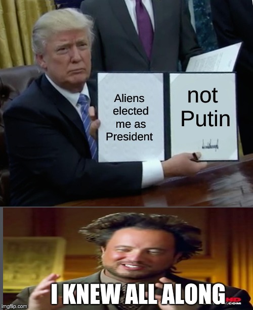 Trump Bill Signing | not Putin; Aliens elected me as President; I KNEW ALL ALONG | image tagged in memes,trump bill signing | made w/ Imgflip meme maker