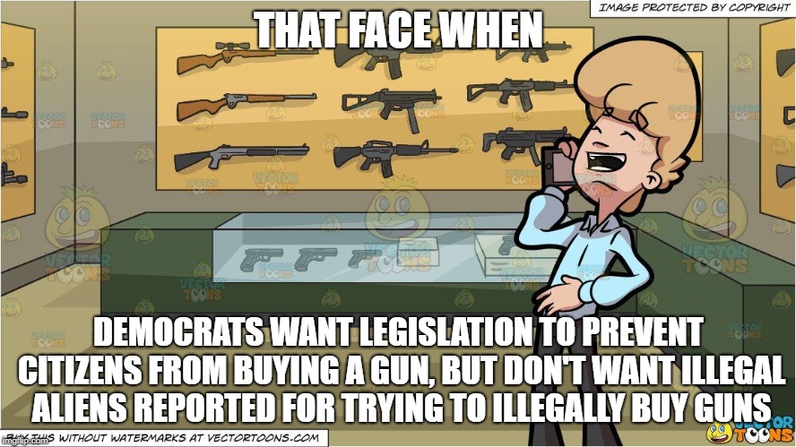 THAT FACE WHEN; DEMOCRATS WANT LEGISLATION TO PREVENT CITIZENS FROM BUYING A GUN, BUT DON'T WANT ILLEGAL ALIENS REPORTED FOR TRYING TO ILLEGALLY BUY GUNS | image tagged in laughing gun shop owner | made w/ Imgflip meme maker