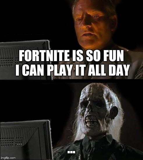 I'll Just Wait Here | FORTNITE IS SO FUN I CAN PLAY IT ALL DAY; ... | image tagged in memes,ill just wait here | made w/ Imgflip meme maker