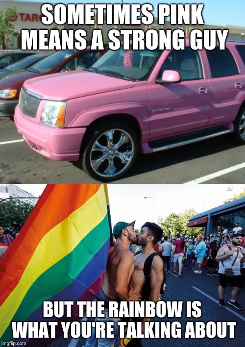 SOMETIMES PINK MEANS A STRONG GUY BUT THE RAINBOW IS WHAT YOU'RE TALKING ABOUT | image tagged in memes,pink escalade | made w/ Imgflip meme maker