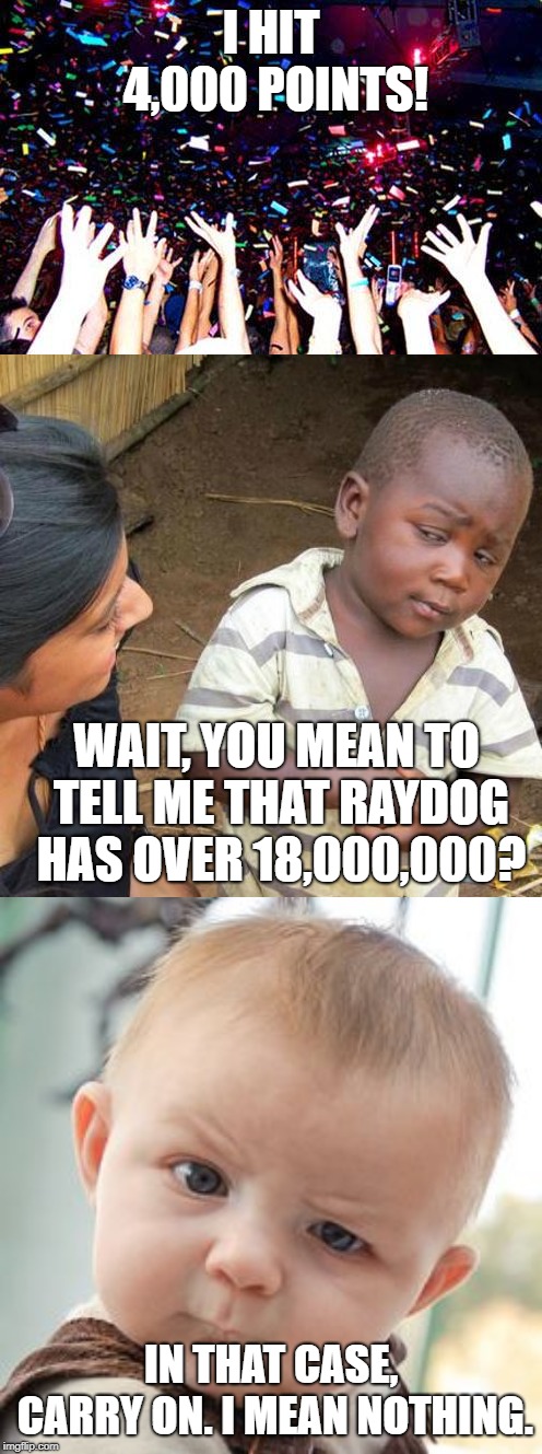 Not a Huge Achievement After All | I HIT 4,000 POINTS! WAIT, YOU MEAN TO TELL ME THAT RAYDOG HAS OVER 18,000,000? IN THAT CASE, CARRY ON. I MEAN NOTHING. | image tagged in memes,third world skeptical kid,skeptical baby,celebrate,raydog,imgflip | made w/ Imgflip meme maker