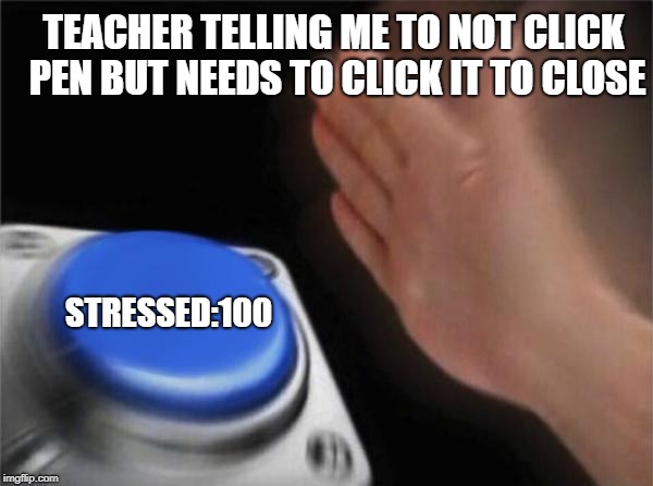 Blank Nut Button Meme | TEACHER TELLING ME TO NOT CLICK PEN BUT NEEDS TO CLICK IT TO CLOSE; STRESSED:100 | image tagged in memes,blank nut button | made w/ Imgflip meme maker