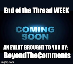 End of the Thread Week | A BeyondTheComments Event | End of the Thread WEEK; AN EVENT BROUGHT TO YOU BY:; BeyondTheComments | image tagged in coming soon,beyondthecomments,end of the thread | made w/ Imgflip meme maker