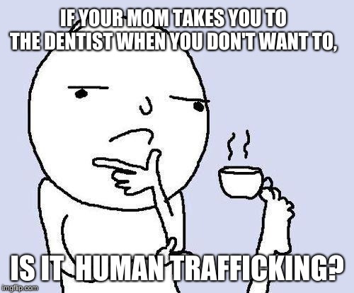 thinking meme | IF YOUR MOM TAKES YOU TO THE DENTIST WHEN YOU DON'T WANT TO, IS IT  HUMAN TRAFFICKING? | image tagged in thinking meme | made w/ Imgflip meme maker