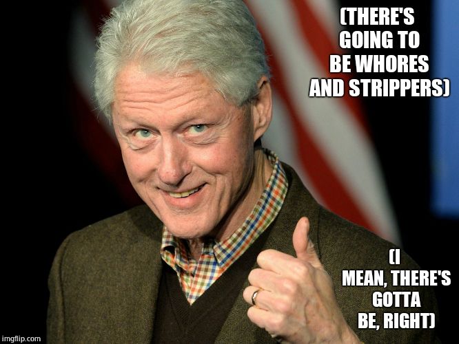 Bill Clinton thumbs up | (THERE'S GOING TO BE W**RES AND STRIPPERS) (I MEAN, THERE'S GOTTA BE, RIGHT) | image tagged in bill clinton thumbs up | made w/ Imgflip meme maker