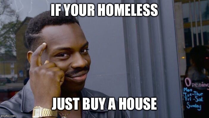 Roll Safe Think About It | IF YOUR HOMELESS; JUST BUY A HOUSE | image tagged in memes,roll safe think about it | made w/ Imgflip meme maker