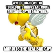 Toads are Bricks Coins are souls | WAIT IF TOADS WHERE TURNED INTO BRICKS AND COINS ARE SOULS OF THE DEAD THEN... MARIO IS THE REAL BAD GUY | image tagged in koopa troopa,mario collects souls | made w/ Imgflip meme maker