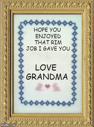 Grandma's Cross Stitch | HOPE YOU ENJOYED THAT RIM JOB I GAVE YOU LOVE GRANDMA | image tagged in grandma's cross stitch | made w/ Imgflip meme maker