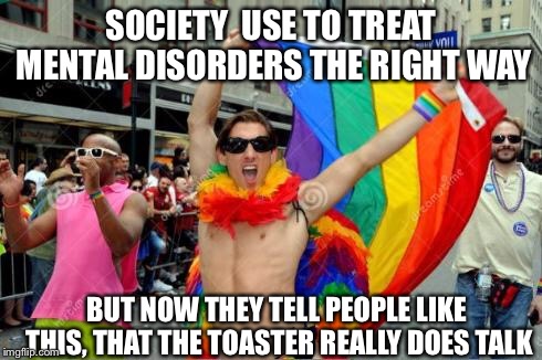 The destruction of a sensible society  | SOCIETY  USE TO TREAT MENTAL DISORDERS THE RIGHT WAY; BUT NOW THEY TELL PEOPLE LIKE THIS, THAT THE TOASTER REALLY DOES TALK | image tagged in gay guy,gays,transgender,lgbt | made w/ Imgflip meme maker