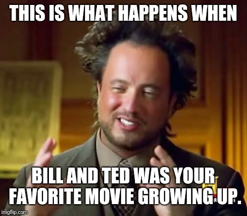 Ancient Aliens Meme | THIS IS WHAT HAPPENS WHEN; BILL AND TED WAS YOUR FAVORITE MOVIE GROWING UP. | image tagged in memes,ancient aliens | made w/ Imgflip meme maker
