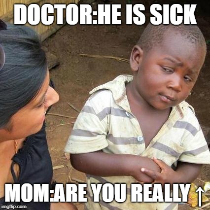 Third World Skeptical Kid | DOCTOR:HE IS SICK; MOM:ARE YOU REALLY ↑ | image tagged in memes,third world skeptical kid | made w/ Imgflip meme maker