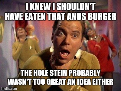 Captain Kirk Choke | I KNEW I SHOULDN'T HAVE EATEN THAT ANUS BURGER THE HOLE STEIN PROBABLY WASN'T TOO GREAT AN IDEA EITHER | image tagged in captain kirk choke | made w/ Imgflip meme maker