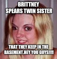 Ugly Girlfriend | BRITTNEY SPEARS TWIN SISTER; THAT THEY KEEP IN THE BASEMENT.HEY YOU GUYS!!!! | image tagged in ugly girlfriend | made w/ Imgflip meme maker