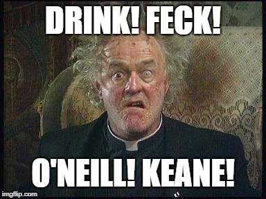 DRINK! FECK! O'NEILL! KEANE! | image tagged in funny | made w/ Imgflip meme maker