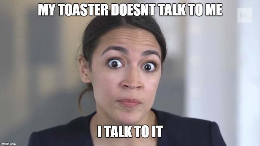 AOC Stumped | MY TOASTER DOESNT TALK TO ME I TALK TO IT | image tagged in aoc stumped | made w/ Imgflip meme maker
