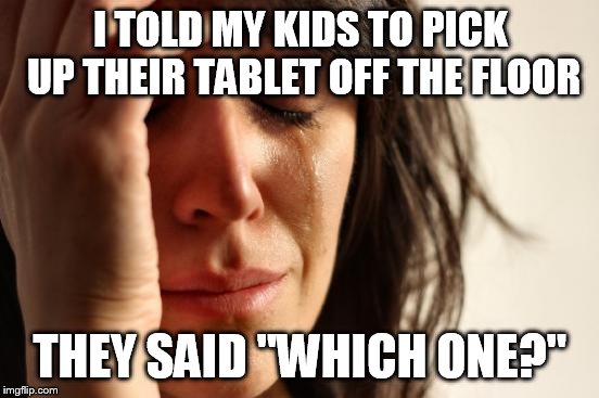 First World Problems Meme | I TOLD MY KIDS TO PICK UP THEIR TABLET OFF THE FLOOR; THEY SAID "WHICH ONE?" | image tagged in memes,first world problems | made w/ Imgflip meme maker