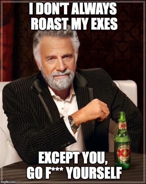 The Most Interesting Man In The World Meme | I DON'T ALWAYS ROAST MY EXES; EXCEPT YOU, GO F*** YOURSELF | image tagged in memes,the most interesting man in the world | made w/ Imgflip meme maker
