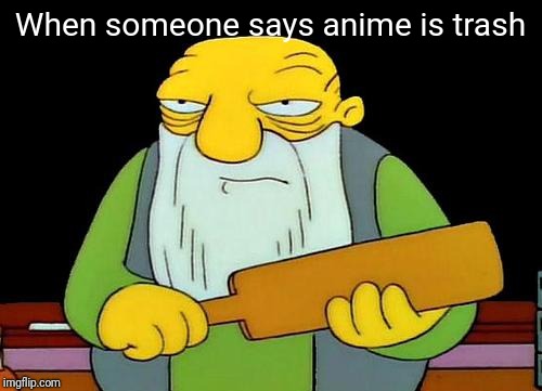 That's a paddlin' | When someone says anime is trash | image tagged in memes,that's a paddlin' | made w/ Imgflip meme maker