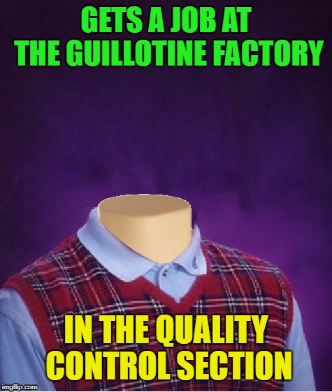 Bad Luck Brian Headless | GETS A JOB AT THE GUILLOTINE FACTORY IN THE QUALITY CONTROL SECTION | image tagged in bad luck brian headless | made w/ Imgflip meme maker