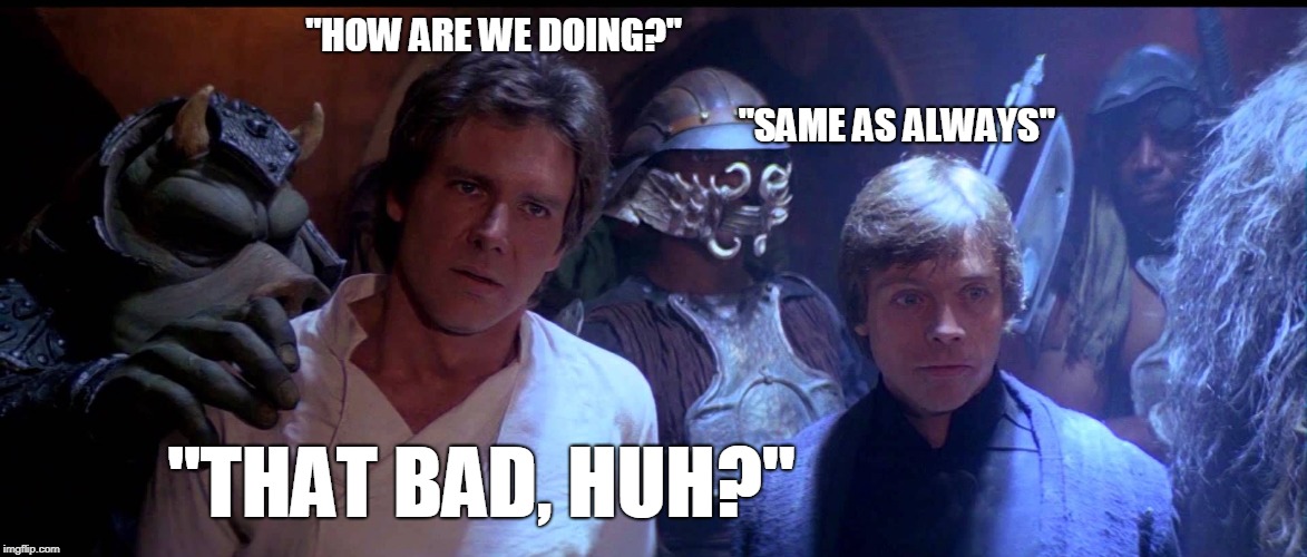 How are we doing...Same as always...that bad, huh? | "HOW ARE WE DOING?"                                                                     
                                                                        
                                     "SAME AS ALWAYS"; "THAT BAD, HUH?" | image tagged in star wars,luke skywalker,han solo,bad day,jabba the hutt | made w/ Imgflip meme maker