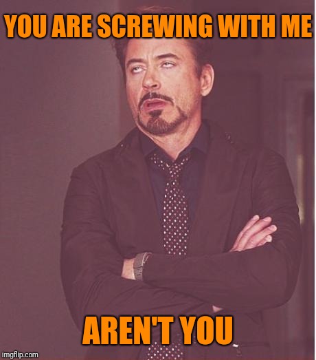Face You Make Robert Downey Jr Meme | YOU ARE SCREWING WITH ME AREN'T YOU | image tagged in memes,face you make robert downey jr | made w/ Imgflip meme maker
