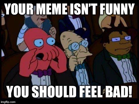 You Should Feel Bad Zoidberg Meme | YOUR MEME ISN’T FUNNY YOU SHOULD FEEL BAD! | image tagged in memes,you should feel bad zoidberg | made w/ Imgflip meme maker