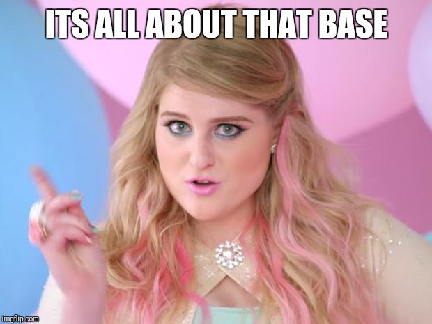 All about that bass | ITS ALL ABOUT THAT BASE | image tagged in all about that bass | made w/ Imgflip meme maker