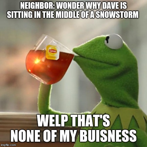 But That's None Of My Business Meme | NEIGHBOR: WONDER WHY DAVE IS SITTING IN THE MIDDLE OF A SNOWSTORM; WELP THAT'S NONE OF MY BUISNESS | image tagged in memes,but thats none of my business,kermit the frog,lipton,snow | made w/ Imgflip meme maker