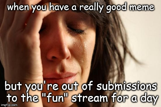 this is so sad | when you have a really good meme; but you're out of submissions to the "fun" stream for a day | image tagged in memes,first world problems | made w/ Imgflip meme maker