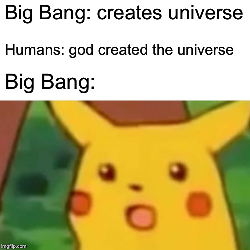 Surprised Pikachu Meme | Big Bang: creates universe; Humans: god created the universe; Big Bang: | image tagged in memes,surprised pikachu | made w/ Imgflip meme maker