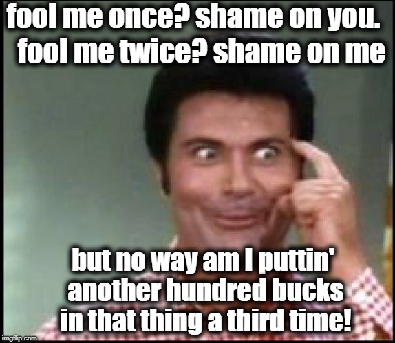 Jethro | fool me once? shame on you. fool me twice? shame on me but no way am I puttin' another hundred bucks in that thing a third time! | image tagged in jethro | made w/ Imgflip meme maker