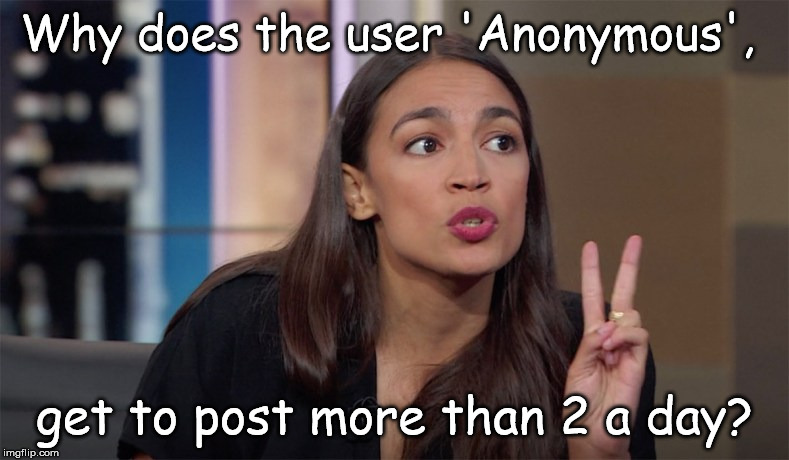 Asking for a Friend | Why does the user 'Anonymous', get to post more than 2 a day? | image tagged in alexandria ocasio-cortez,memes | made w/ Imgflip meme maker