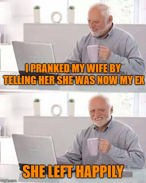 Hide the Pain Harold | I PRANKED MY WIFE BY TELLING HER SHE WAS NOW MY EX; SHE LEFT HAPPILY | image tagged in memes,hide the pain harold | made w/ Imgflip meme maker