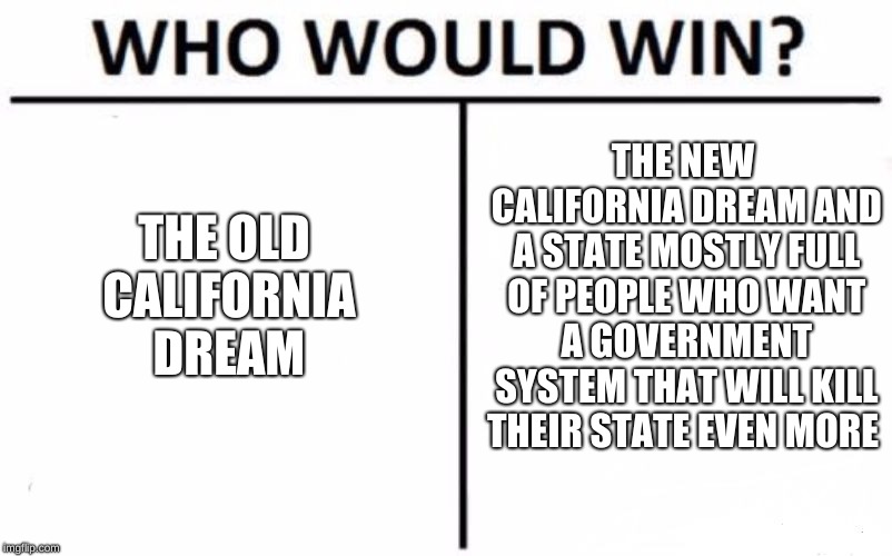 Who Would Win? Meme | THE OLD CALIFORNIA DREAM THE NEW CALIFORNIA DREAM AND A STATE MOSTLY FULL OF PEOPLE WHO WANT A GOVERNMENT SYSTEM THAT WILL KILL THEIR STATE  | image tagged in memes,who would win | made w/ Imgflip meme maker