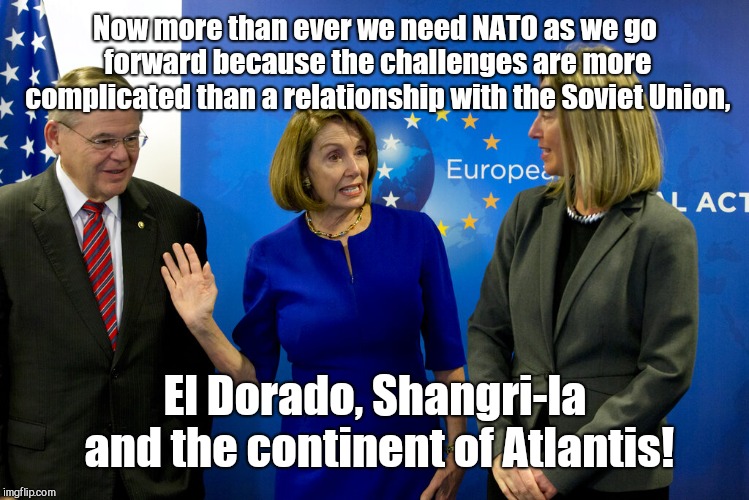 Pelosi forgets that the "Soviet Union" no longer exists | Now more than ever we need NATO as we go forward because the challenges are more complicated than a relationship with the Soviet Union, El Dorado, Shangri-la and the continent of Atlantis! | image tagged in pelosi addresses nato,nancy pelosi,nato,ignorance | made w/ Imgflip meme maker