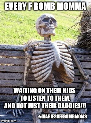 Waiting Skeleton | EVERY F BOMB MOMMA; WAITING ON THEIR KIDS TO LISTEN TO THEM, AND NOT JUST THEIR DADDIES!!! #DIARIESOFFBOMBMOMS | image tagged in memes,waiting skeleton | made w/ Imgflip meme maker