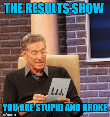 Results | THE RESULTS SHOW YOU ARE STUPID AND BROKE | image tagged in results | made w/ Imgflip meme maker